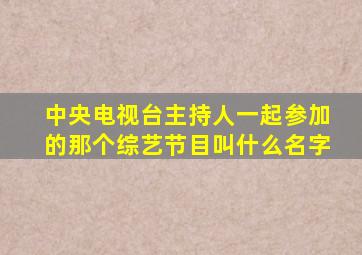 中央电视台主持人一起参加的那个综艺节目叫什么名字