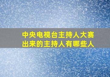 中央电视台主持人大赛出来的主持人有哪些人