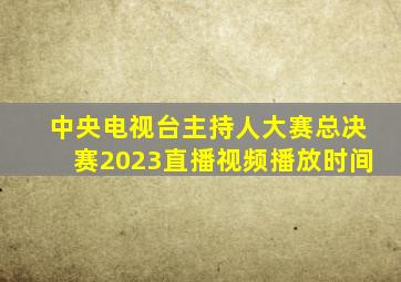 中央电视台主持人大赛总决赛2023直播视频播放时间