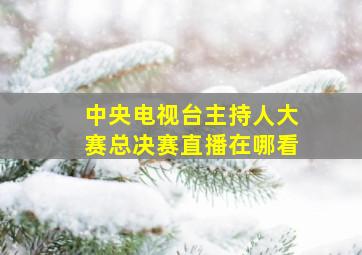 中央电视台主持人大赛总决赛直播在哪看