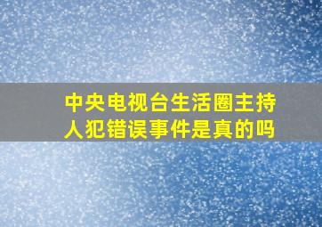 中央电视台生活圈主持人犯错误事件是真的吗