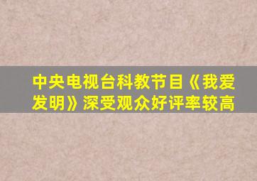 中央电视台科教节目《我爱发明》深受观众好评率较高