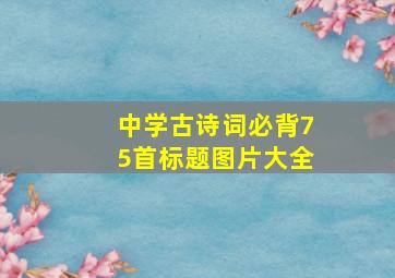 中学古诗词必背75首标题图片大全