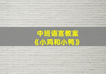 中班语言教案《小鸡和小鸭》