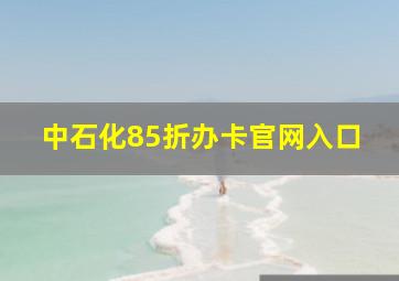 中石化85折办卡官网入口