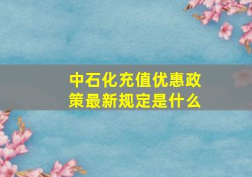 中石化充值优惠政策最新规定是什么