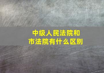 中级人民法院和市法院有什么区别