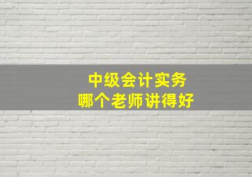 中级会计实务哪个老师讲得好