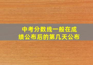 中考分数线一般在成绩公布后的第几天公布