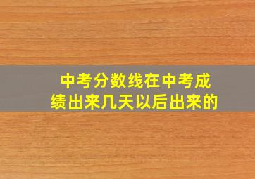 中考分数线在中考成绩出来几天以后出来的