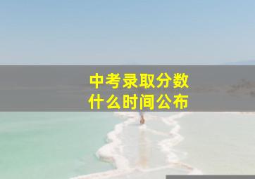 中考录取分数什么时间公布