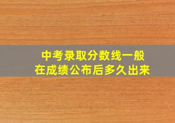 中考录取分数线一般在成绩公布后多久出来