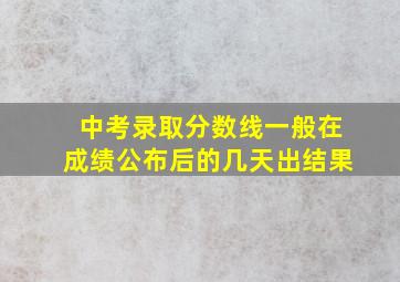 中考录取分数线一般在成绩公布后的几天出结果