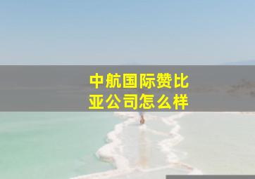 中航国际赞比亚公司怎么样