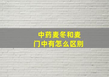 中药麦冬和麦门中有怎么区别