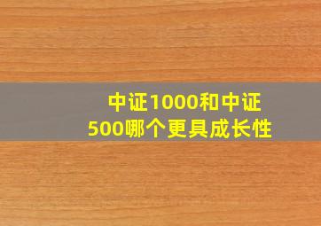 中证1000和中证500哪个更具成长性