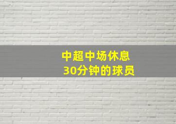 中超中场休息30分钟的球员