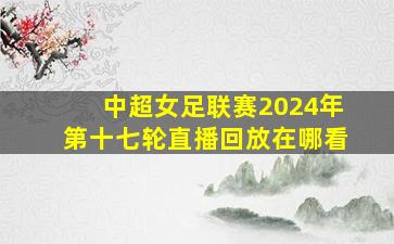 中超女足联赛2024年第十七轮直播回放在哪看