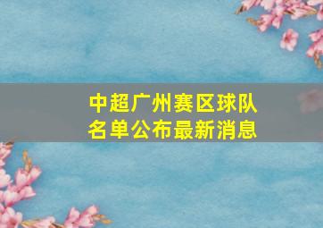 中超广州赛区球队名单公布最新消息