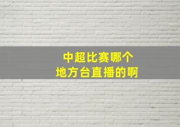 中超比赛哪个地方台直播的啊