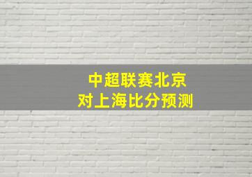 中超联赛北京对上海比分预测