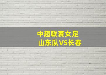 中超联赛女足山东队VS长春