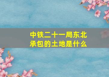 中铁二十一局东北承包的土地是什么