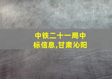 中铁二十一局中标信息,甘肃沁阳