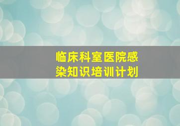 临床科室医院感染知识培训计划