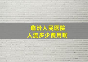 临汾人民医院人流多少费用啊