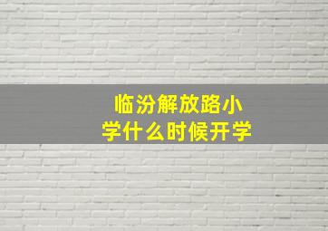 临汾解放路小学什么时候开学