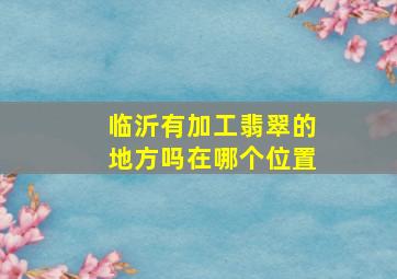 临沂有加工翡翠的地方吗在哪个位置