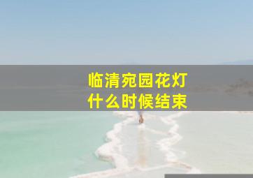 临清宛园花灯什么时候结束