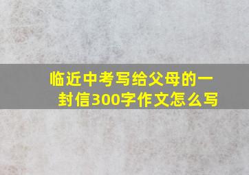 临近中考写给父母的一封信300字作文怎么写