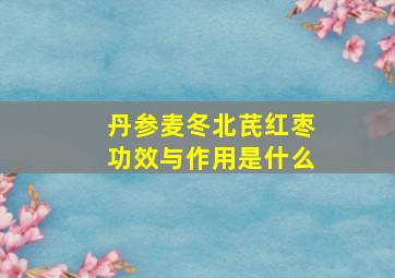 丹参麦冬北芪红枣功效与作用是什么