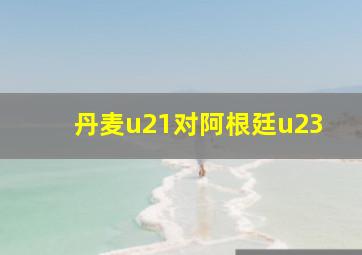 丹麦u21对阿根廷u23