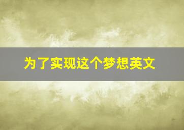 为了实现这个梦想英文