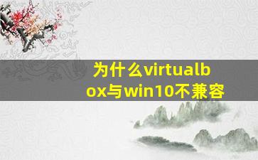 为什么virtualbox与win10不兼容