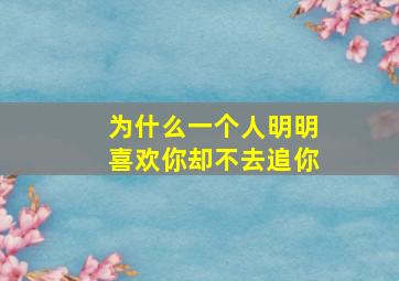 为什么一个人明明喜欢你却不去追你