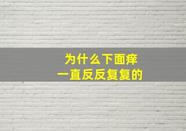 为什么下面痒一直反反复复的