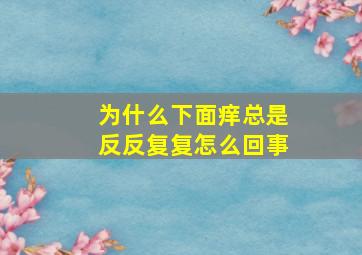 为什么下面痒总是反反复复怎么回事