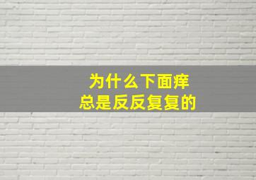 为什么下面痒总是反反复复的