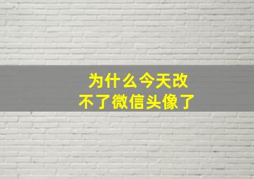 为什么今天改不了微信头像了