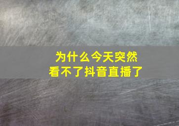 为什么今天突然看不了抖音直播了