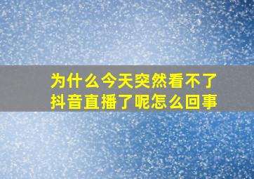 为什么今天突然看不了抖音直播了呢怎么回事