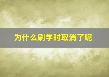 为什么刷学时取消了呢