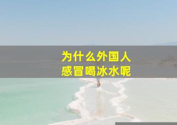 为什么外国人感冒喝冰水呢