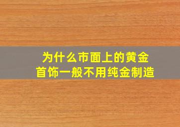 为什么市面上的黄金首饰一般不用纯金制造