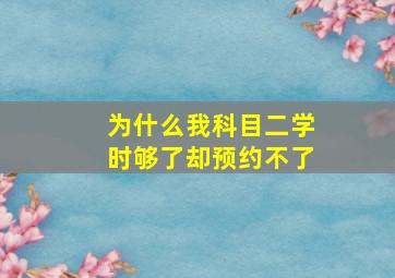 为什么我科目二学时够了却预约不了