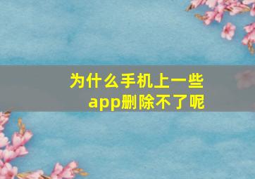 为什么手机上一些app删除不了呢